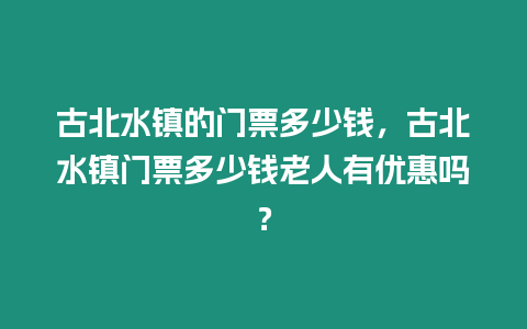 古北水鎮的門票多少錢，古北水鎮門票多少錢老人有優惠嗎？
