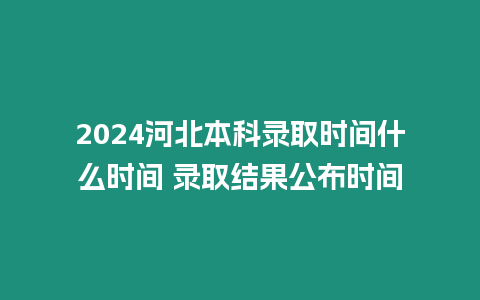 2024河北本科錄取時(shí)間什么時(shí)間 錄取結(jié)果公布時(shí)間