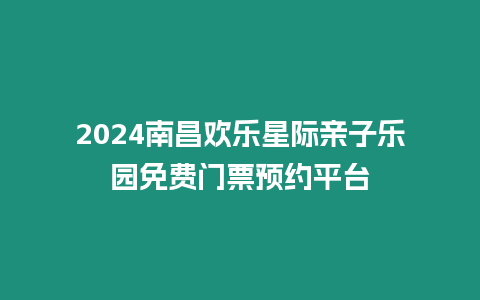 2024南昌歡樂星際親子樂園免費(fèi)門票預(yù)約平臺