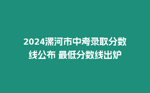 2024漯河市中考錄取分?jǐn)?shù)線公布 最低分?jǐn)?shù)線出爐