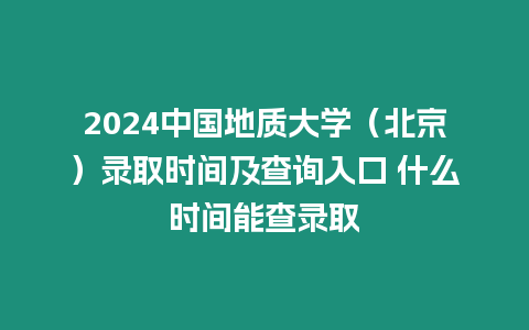 2024中國(guó)地質(zhì)大學(xué)（北京）錄取時(shí)間及查詢?nèi)肟?什么時(shí)間能查錄取