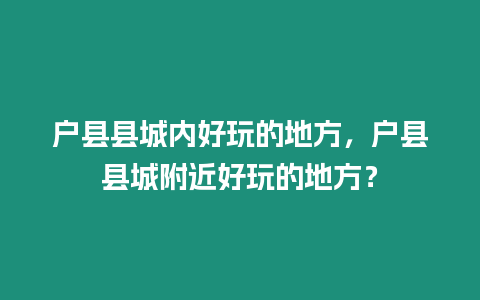 戶縣縣城內好玩的地方，戶縣縣城附近好玩的地方？