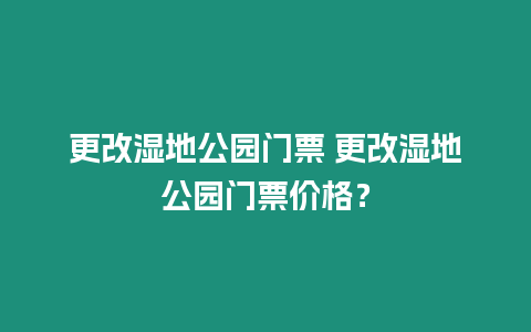 更改濕地公園門票 更改濕地公園門票價(jià)格？