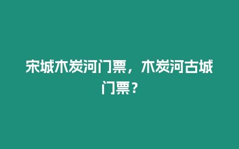 宋城木炭河門票，木炭河古城門票？