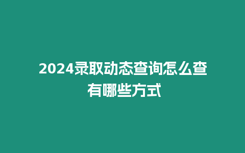 2024錄取動(dòng)態(tài)查詢怎么查 有哪些方式