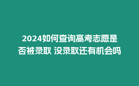 2024如何查詢高考志愿是否被錄取 沒錄取還有機會嗎