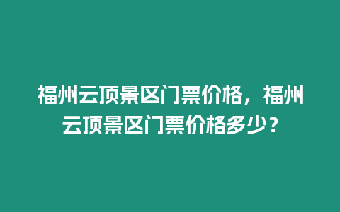 福州云頂景區門票價格，福州云頂景區門票價格多少？