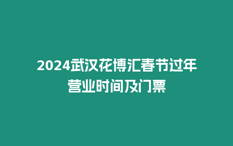 2024武漢花博匯春節過年營業時間及門票