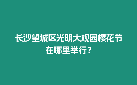 長沙望城區(qū)光明大觀園櫻花節(jié)在哪里舉行？