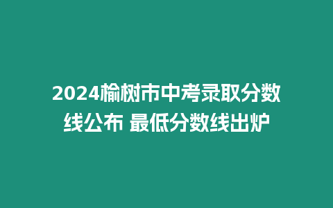 2024榆樹市中考錄取分數線公布 最低分數線出爐