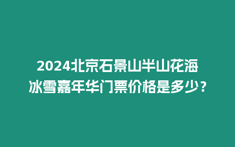 2024北京石景山半山花海冰雪嘉年華門票價格是多少？