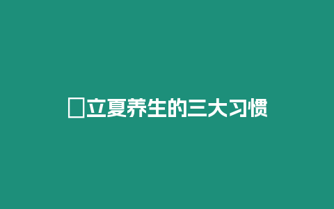 ?立夏養(yǎng)生的三大習(xí)慣
