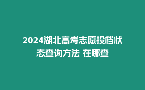 2024湖北高考志愿投檔狀態查詢方法 在哪查