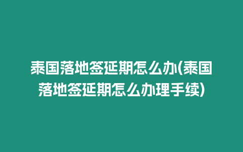 泰國落地簽延期怎么辦(泰國落地簽延期怎么辦理手續(xù))