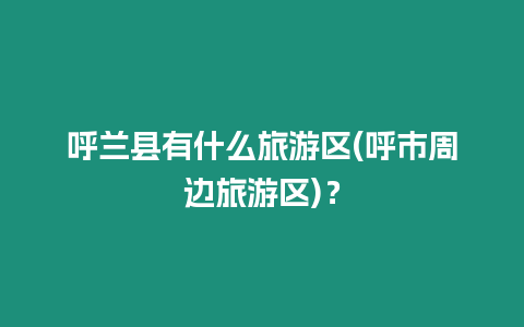 呼蘭縣有什么旅游區(呼市周邊旅游區)？