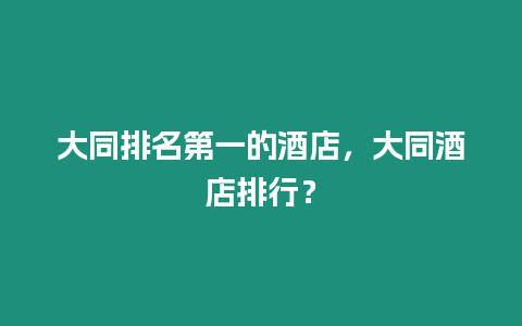 大同排名第一的酒店，大同酒店排行？