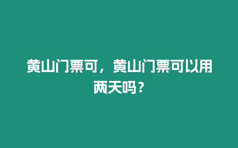 黃山門票可，黃山門票可以用兩天嗎？