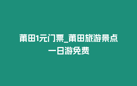 莆田1元門票_莆田旅游景點一日游免費