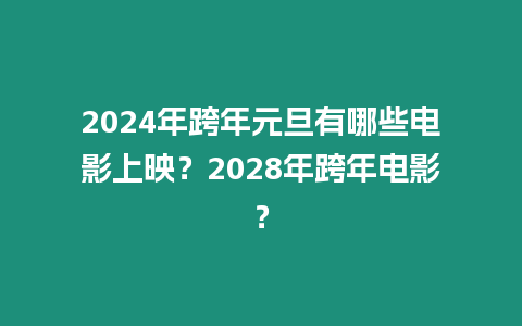 2024年跨年元旦有哪些電影上映？2028年跨年電影？