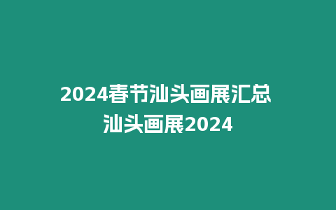 2024春節(jié)汕頭畫展匯總 汕頭畫展2024