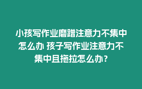 小孩寫作業磨蹭注意力不集中怎么辦 孩子寫作業注意力不集中且拖拉怎么辦？