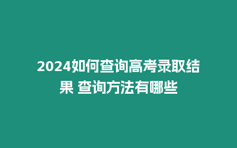 2024如何查詢高考錄取結(jié)果 查詢方法有哪些