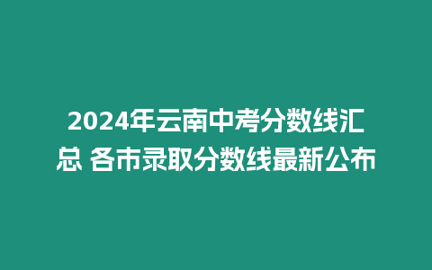 2024年云南中考分?jǐn)?shù)線匯總 各市錄取分?jǐn)?shù)線最新公布