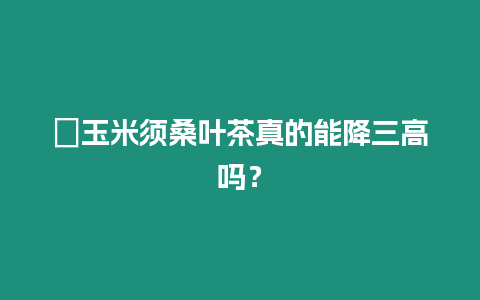 ?玉米須桑葉茶真的能降三高嗎？