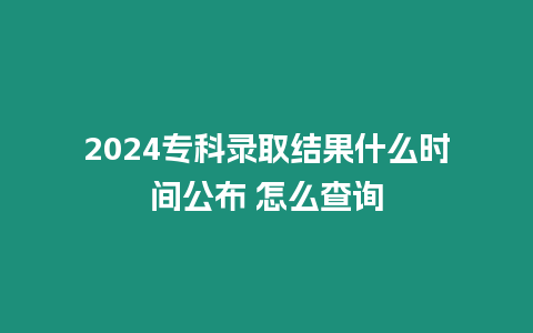 2024專科錄取結(jié)果什么時(shí)間公布 怎么查詢