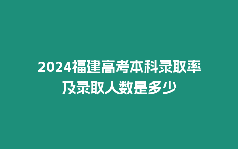 2024福建高考本科錄取率及錄取人數是多少