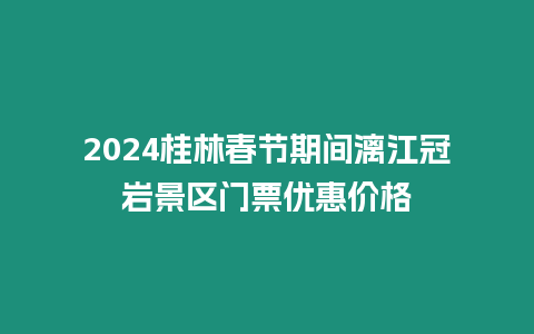 2024桂林春節期間漓江冠巖景區門票優惠價格