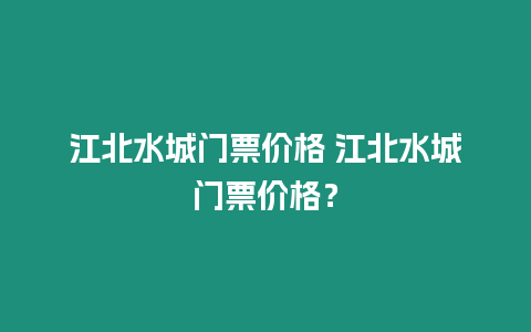 江北水城門票價格 江北水城門票價格？