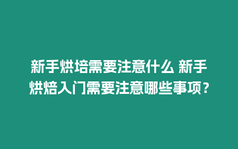 新手烘培需要注意什么 新手烘焙入門需要注意哪些事項？