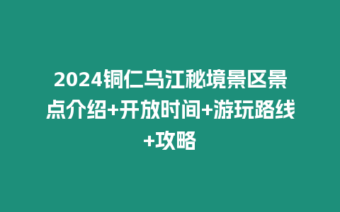 2024銅仁烏江秘境景區景點介紹+開放時間+游玩路線+攻略