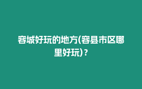 容城好玩的地方(容縣市區哪里好玩)？