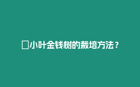 ?小葉金錢樹(shù)的栽培方法？