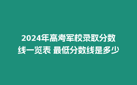 2024年高考軍校錄取分?jǐn)?shù)線一覽表 最低分?jǐn)?shù)線是多少