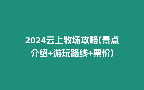2024云上牧場攻略(景點介紹+游玩路線+票價)
