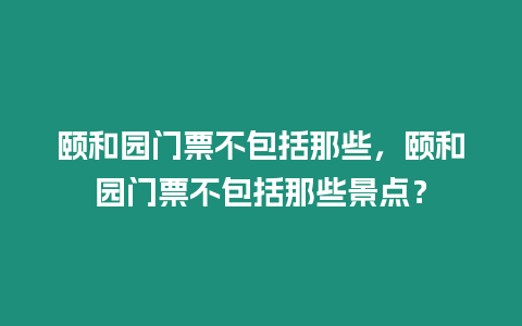 頤和園門(mén)票不包括那些，頤和園門(mén)票不包括那些景點(diǎn)？