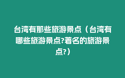 臺(tái)灣有那些旅游景點(diǎn)（臺(tái)灣有哪些旅游景點(diǎn)?著名的旅游景點(diǎn)?）