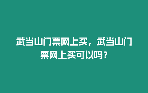 武當山門票網上買，武當山門票網上買可以嗎？