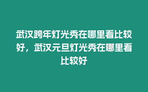 武漢跨年燈光秀在哪里看比較好，武漢元旦燈光秀在哪里看比較好
