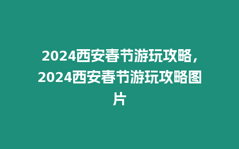 2024西安春節游玩攻略，2024西安春節游玩攻略圖片
