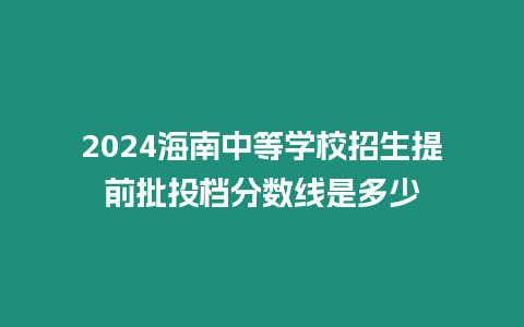 2024海南中等學(xué)校招生提前批投檔分?jǐn)?shù)線是多少