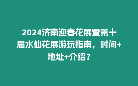 2024濟南迎春花展暨第十屆水仙花展游玩指南，時間+地址+介紹？