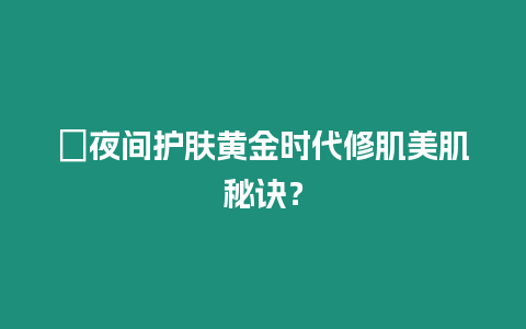?夜間護膚黃金時代修肌美肌秘訣？