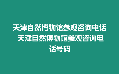 天津自然博物館參觀咨詢(xún)電話 天津自然博物館參觀咨詢(xún)電話號(hào)碼