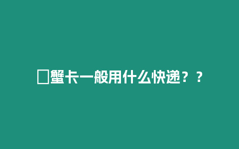 ?蟹卡一般用什么快遞？？