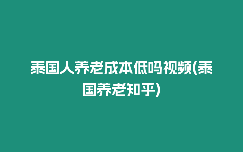 泰國人養(yǎng)老成本低嗎視頻(泰國養(yǎng)老知乎)