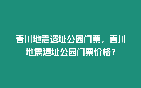 青川地震遺址公園門票，青川地震遺址公園門票價(jià)格？